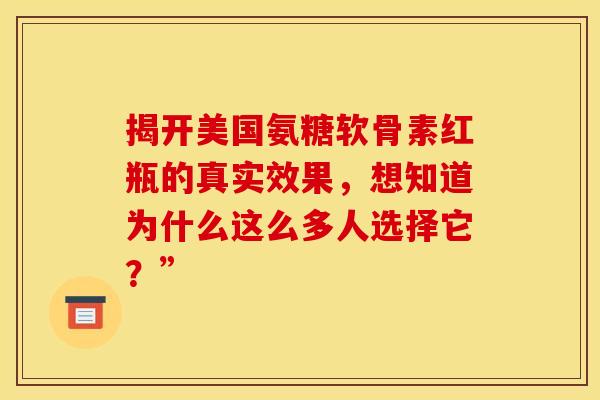 揭开美国氨糖软骨素红瓶的真实效果,想知道为什么这么多人选择它?” 揭开美国氨糖软骨素红瓶的真实效果,想知道为什么这么多人选择它?”