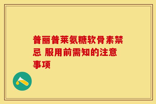 普丽普莱氨糖软骨素禁忌 服用前需知的注意事项