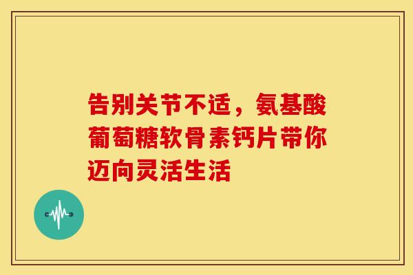 告别关节不适，氨基酸葡萄糖软骨素钙片带你迈向灵活生活