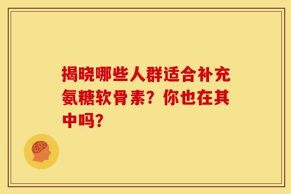 揭晓哪些人群适合补充氨糖软骨素？你也在其中吗？