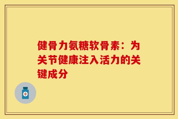 健骨力氨糖软骨素：为关节健康注入活力的关键成分