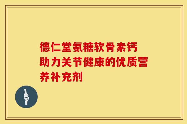 德仁堂氨糖软骨素钙 助力关节健康的优质营养补充剂 德仁堂氨糖软骨素钙 助力关节健康的优质营养补充剂