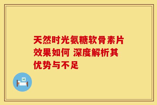 天然时光氨糖软骨素片效果如何 深度解析其优势与不足