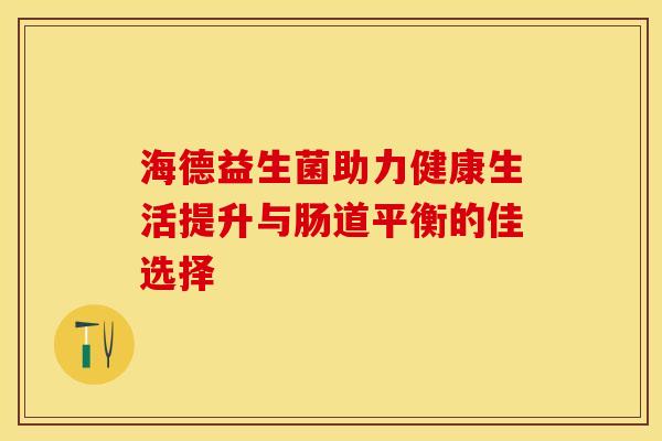 海德益生菌助力健康生活提升与肠道平衡的佳选择 海德益生菌助力健康生活提升与肠道平衡的佳选择
