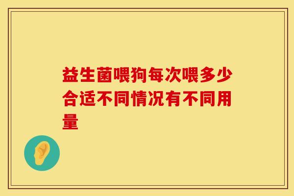 益生菌喂狗每次喂多少合适不同情况有不同用量