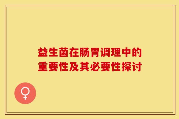 益生菌在肠胃调理中的重要性及其必要性探讨