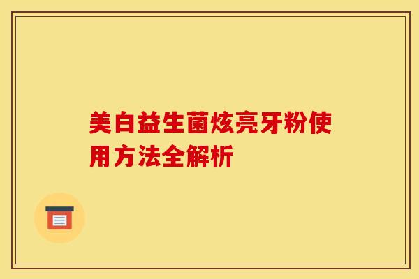 美白益生菌炫亮牙粉使用方法全解析 美白益生菌炫亮牙粉使用方法全解析