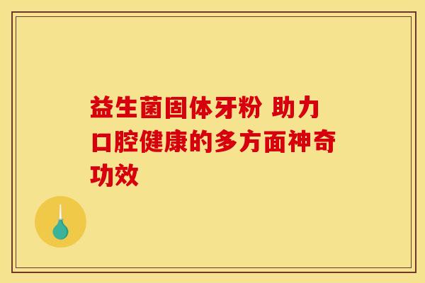 益生菌固体牙粉 助力口腔健康的多方面神奇功效 益生菌固体牙粉 助力口腔健康的多方面神奇功效