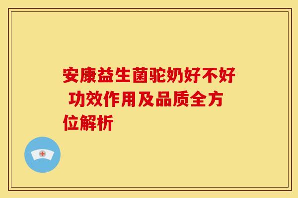 安康益生菌驼奶好不好 功效作用及品质全方位解析