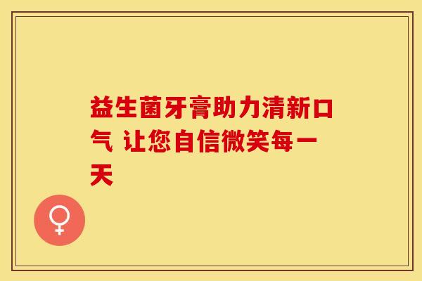 益生菌牙膏助力清新口气 让您自信微笑每一天