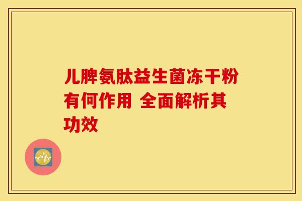 儿脾氨肽益生菌冻干粉有何作用 全面解析其功效 儿脾氨肽益生菌冻干粉有何作用 全面解析其功效