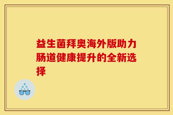 益生菌拜奥海外版助力肠道健康提升的全新选择 益生菌拜奥海外版助力肠道健康提升的全新选择