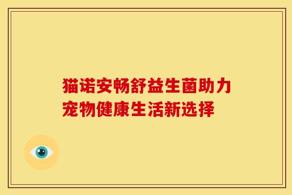 猫诺安畅舒益生菌助力宠物健康生活新选择