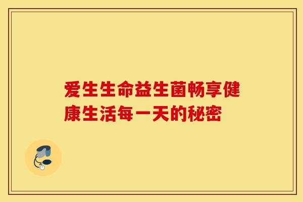 爱生生命益生菌畅享健康生活每一天的秘密 爱生生命益生菌畅享健康生活每一天的秘密