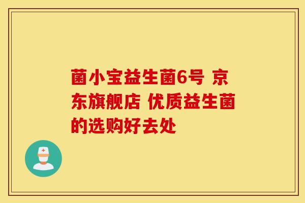 菌小宝益生菌6号 京东旗舰店 优质益生菌的选购好去处 菌小宝益生菌6号 京东旗舰店 优质益生菌的选购好去处