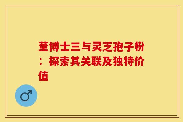 董博士三与灵芝孢子粉：探索其关联及独特价值