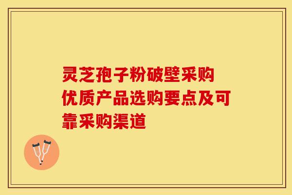 灵芝孢子粉破壁采购 优质产品选购要点及可靠采购渠道