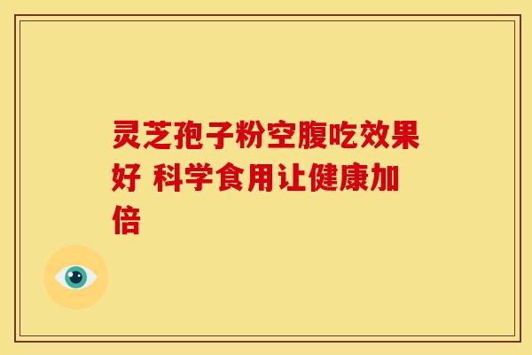 灵芝孢子粉空腹吃效果好 科学食用让健康加倍