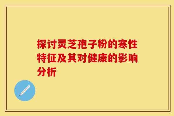 探讨灵芝孢子粉的寒性特征及其对健康的影响分析 探讨灵芝孢子粉的寒性特征及其对健康的影响分析
