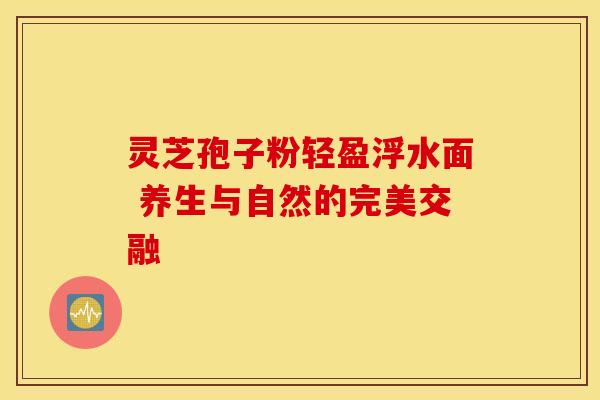 灵芝孢子粉轻盈浮水面 养生与自然的完美交融