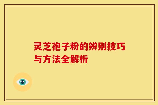 灵芝孢子粉的辨别技巧与方法全解析