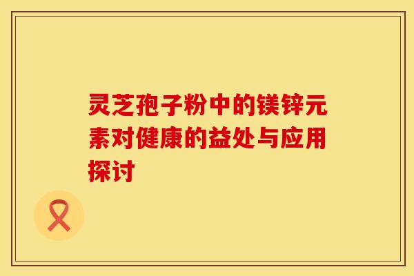 灵芝孢子粉中的镁锌元素对健康的益处与应用探讨