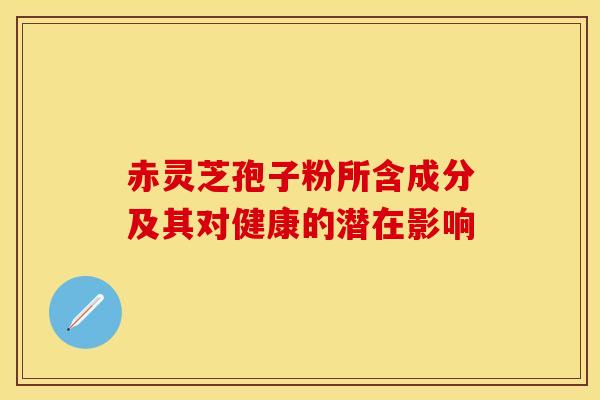 赤灵芝孢子粉所含成分及其对健康的潜在影响
