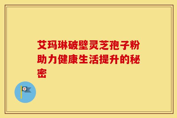 艾玛琳破壁灵芝孢子粉助力健康生活提升的秘密