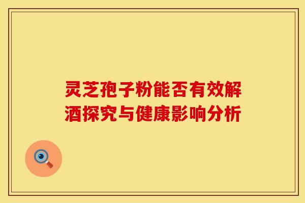 灵芝孢子粉能否有效解酒探究与健康影响分析 灵芝孢子粉能否有效解酒探究与健康影响分析