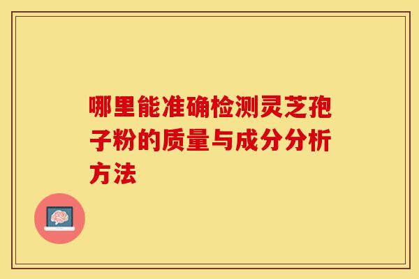 哪里能准确检测灵芝孢子粉的质量与成分分析方法