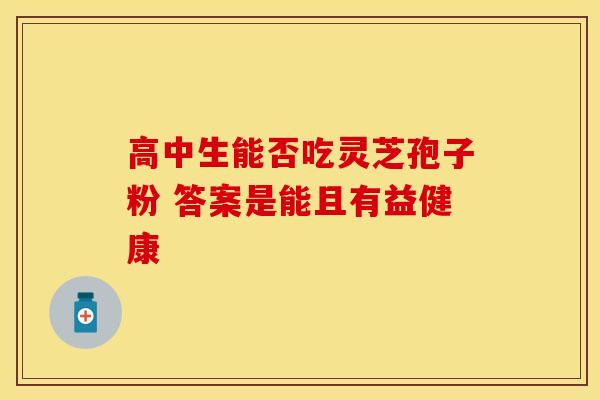高中生能否吃灵芝孢子粉 答案是能且有益健康