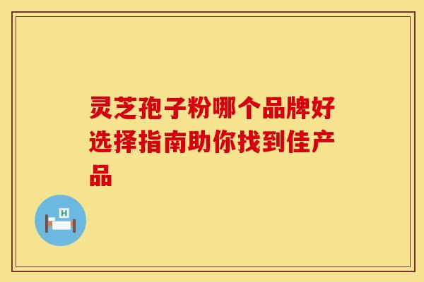 灵芝孢子粉哪个品牌好选择指南助你找到佳产品