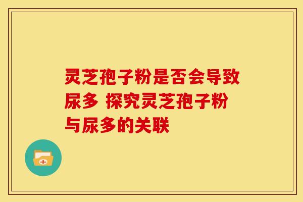 灵芝孢子粉是否会导致尿多 探究灵芝孢子粉与尿多的关联
