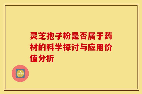 灵芝孢子粉是否属于药材的科学探讨与应用价值分析