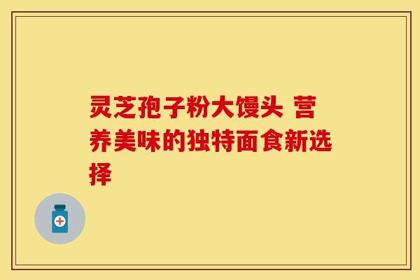 灵芝孢子粉大馒头 营养美味的独特面食新选择 灵芝孢子粉大馒头 营养美味的独特面食新选择