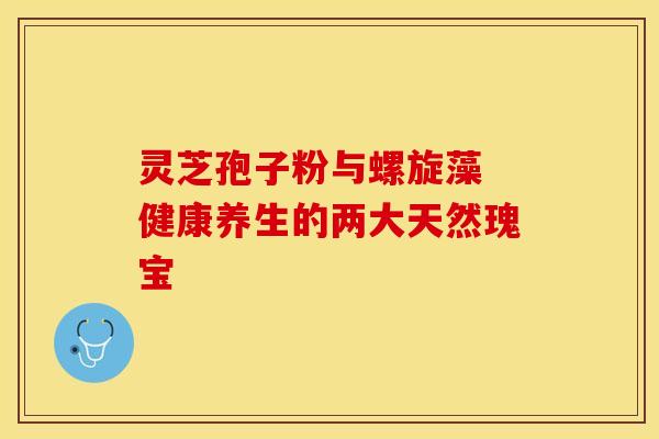 灵芝孢子粉与螺旋藻 健康养生的两大天然瑰宝