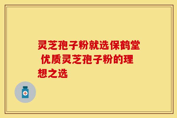 灵芝孢子粉就选保鹤堂 优质灵芝孢子粉的理想之选