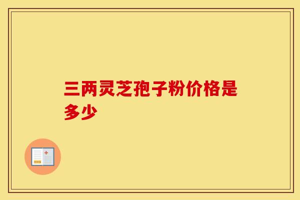 三两灵芝孢子粉价格是多少
