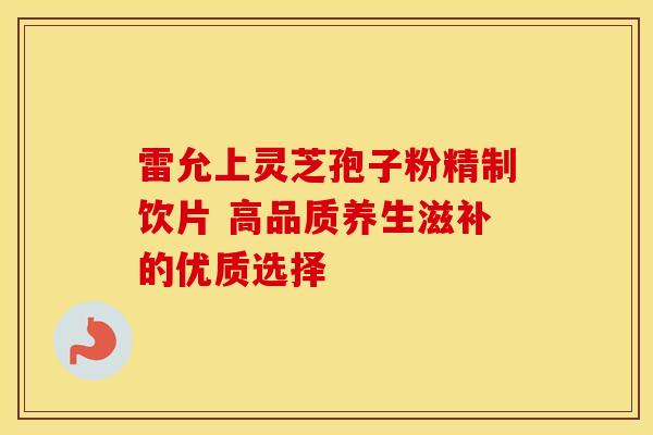 雷允上灵芝孢子粉精制饮片 高品质养生滋补的优质选择