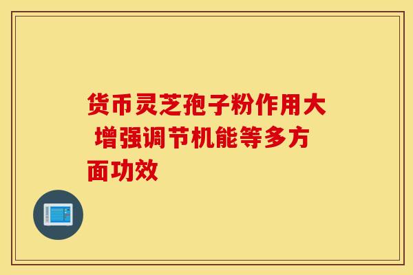 货币灵芝孢子粉作用大 增强调节机能等多方面功效