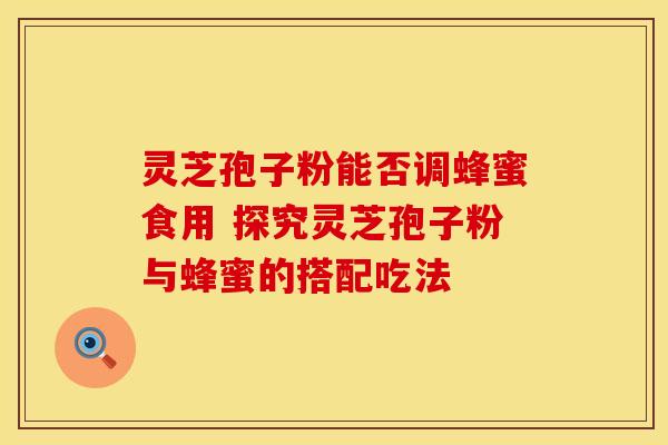 灵芝孢子粉能否调蜂蜜食用 探究灵芝孢子粉与蜂蜜的搭配吃法
