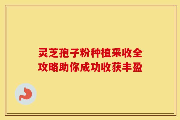 灵芝孢子粉种植采收全攻略助你成功收获丰盈 灵芝孢子粉种植采收全攻略助你成功收获丰盈