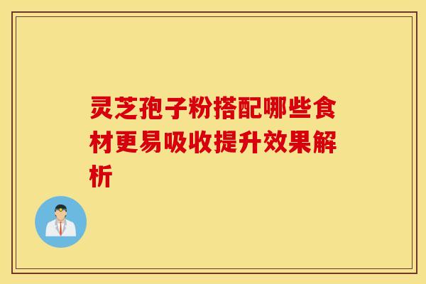 灵芝孢子粉搭配哪些食材更易吸收提升效果解析