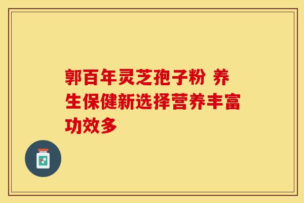 郭百年灵芝孢子粉 养生保健新选择营养丰富功效多