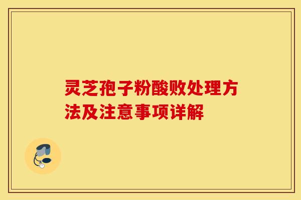 灵芝孢子粉酸败处理方法及注意事项详解