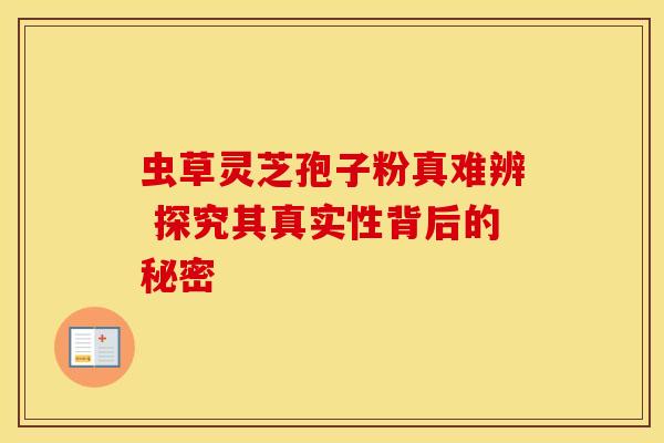 虫草灵芝孢子粉真难辨 探究其真实性背后的秘密