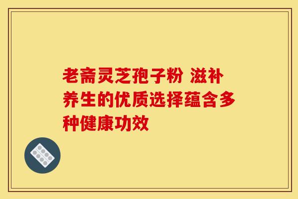 老斋灵芝孢子粉 滋补养生的优质选择蕴含多种健康功效