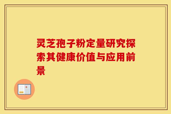 灵芝孢子粉定量研究探索其健康价值与应用前景