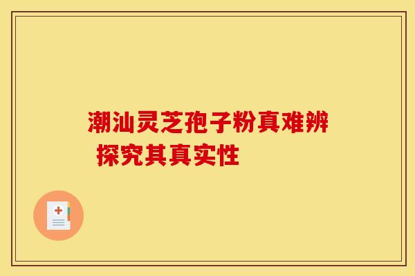 潮汕灵芝孢子粉真难辨 探究其真实性