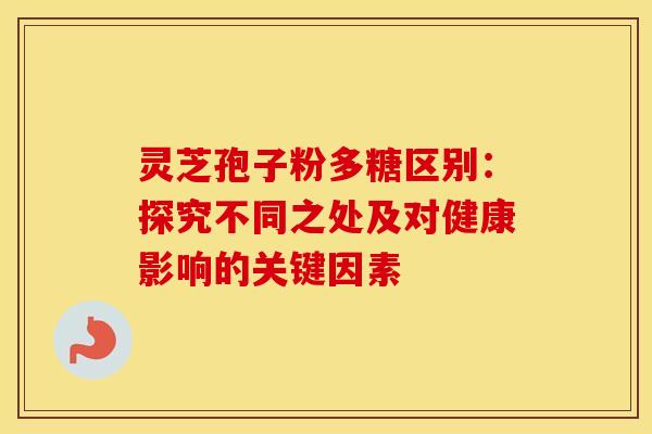 灵芝孢子粉多糖区别：探究不同之处及对健康影响的关键因素